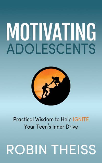 Motivating Adolescents: Practical Wisdom To Help Ignite Your Teen’s Inner Drive