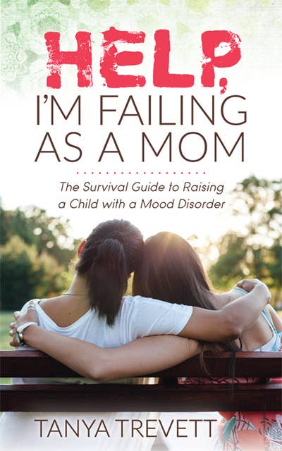 Help, I’m Failing as a Mom: The Survival Guide to Raising a Child with a Mood Disorder