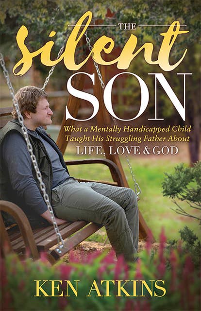 The Silent Son: What a Mentally Handicapped Child Taught His Struggling Father About Life, Love and God