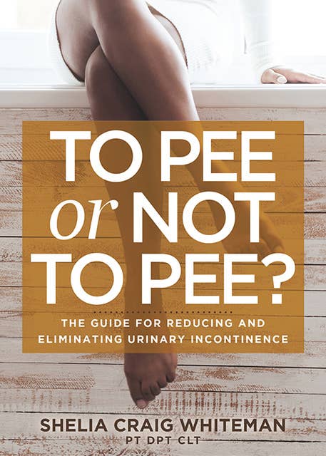 To Pee or Not to Pee?: The Guide for Reducing and Eliminating Urinary Incontinence