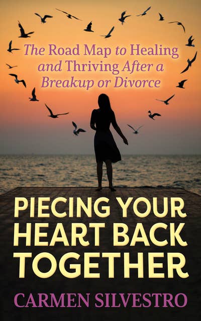 Piecing Your Heart Back Together: The Road Map to Healing and Thriving After a Breakup or Divorce