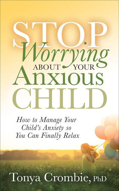 Stop Worrying About Your Anxious Child: How to Manage Your Child's Anxiety so You Can Finally Relax