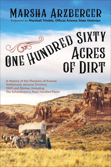 One Hundred Sixty Acres of Dirt: A History of the Pioneers of Kansas Settlement, Arizona Territory, 1909 and Stories, including The Schoolmarm's Pearl Handled Pistol