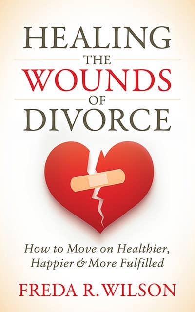 Healing the Wounds of Divorce: How to Move on Healthier, Happier, and More Fulfilled