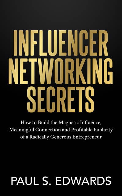 Influencer Networking Secrets: How to Build the Magnetic Influence, Meaningful Connection and Profitable Publicity of a Radically Generous Entrepreneur