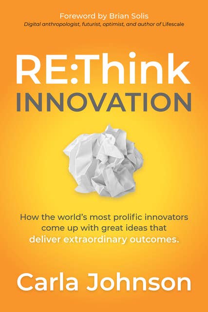 RE:Think Innovation: How the World’s Most Prolific Innovators Come Up with Great Ideas that Deliver Extraordinary Outcomes: How the World's Most Prolific Innovators Come Up with Great Ideas that Deliver Extraordinary Outcomes