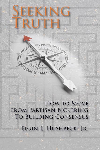 Seeking Truth: How to Move from Partisan Bickering To Building Consensus
