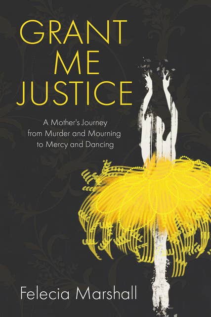 Grant Me Justice: A Mother’s Journey from Murder and Mourning to Mercy and Dancing