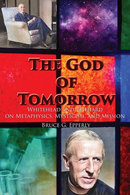 The God of Tomorrow: Whitehead And Teilhard on Metaphysics, Mysticism, And Mission