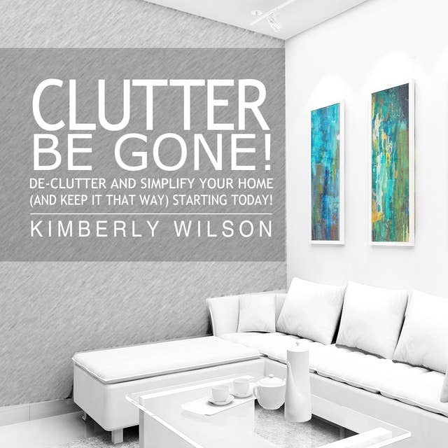 Clutter Be Gone!: De-clutter and Simplify Your Home (And Keep It That Way) Starting Today!