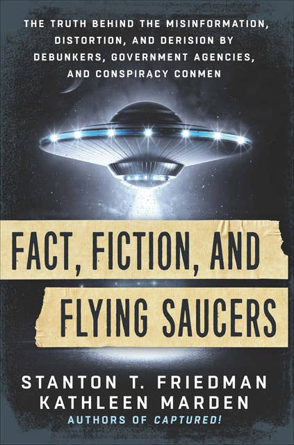Fact, Fiction, and Flying Saucers: The Truth Behind the Misinformation, Distortion, and Derision by Debunkers, Government Agencies, and Conspiracy Conmen