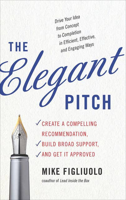 The Elegant Pitch: Create a Compelling Recommendation, Build Broad Support, and Get it Approved