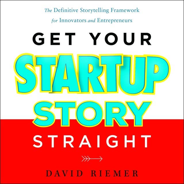 Get Your Startup Story Straight: The Definitive Storytelling Framework for Innovators and Entrepreneurs
