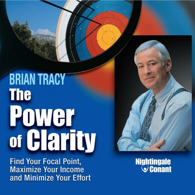 The Power of Clarity: Find Your Focal Point, Maximize Your Income, and Minimize Your Effort