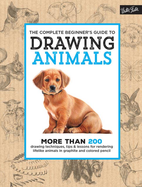 The Complete Beginner's Guide to Drawing Animals (More than 200 drawing techniques, tips & lessons for rendering lifelike animals in graphite and colored pencil): More Than 200 Drawing Techniques, Tips & Lessons for Rendering Lifelike Animals in Graphite and Colored Pencil