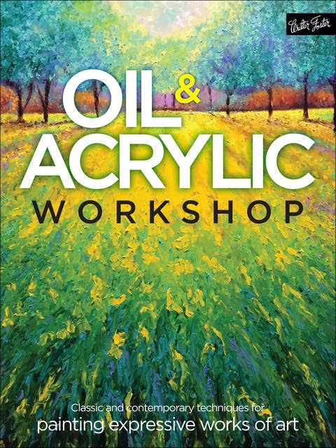 Oil & Acrylic Workshop (Classic and contemporary techniques for painting expressive works of art): Classic and Contemporary Techniques for Painting Expressive Works of Art