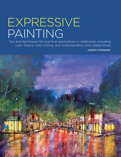 Expressive Painting: Tips and Techniques for Practical Applications in Watercolor, including Color Theory, Color Mixing, and Understanding Color Relationships
