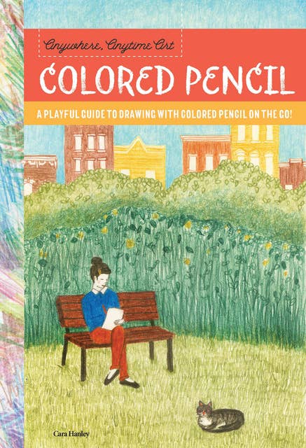 Anywhere, Anytime Art: Colored Pencil (A playful guide to drawing with colored pencil on the go!): A playful guide to drawing with colored pencil on the go!
