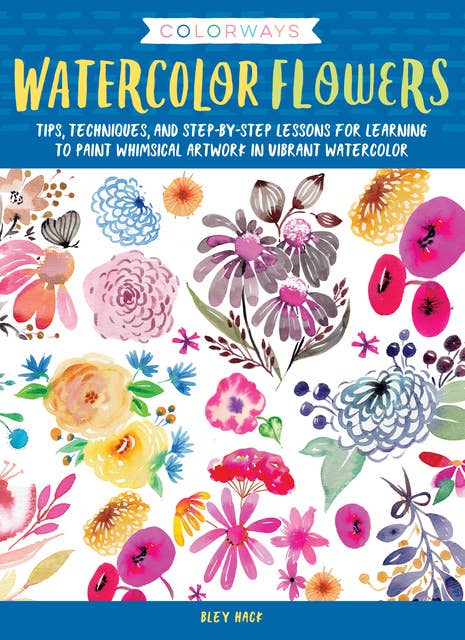 Colorways: Watercolor Flowers ( Tips, techniques, and step-by-step lessons for learning to paint whimsical artwork in vibrant watercolor): Tips, techniques, and step-by-step lessons for learning to paint whimsical artwork in vibrant watercolor