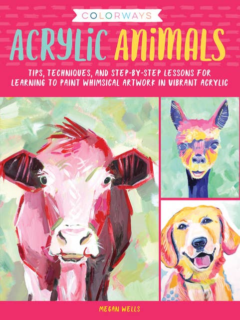 Colorways: Acrylic Animals (Tips, techniques, and step-by-step lessons for learning to paint whimsical artwork in vibrant acrylic): Tips, techniques, and step-by-step lessons for learning to paint whimsical artwork in vibrant acrylic