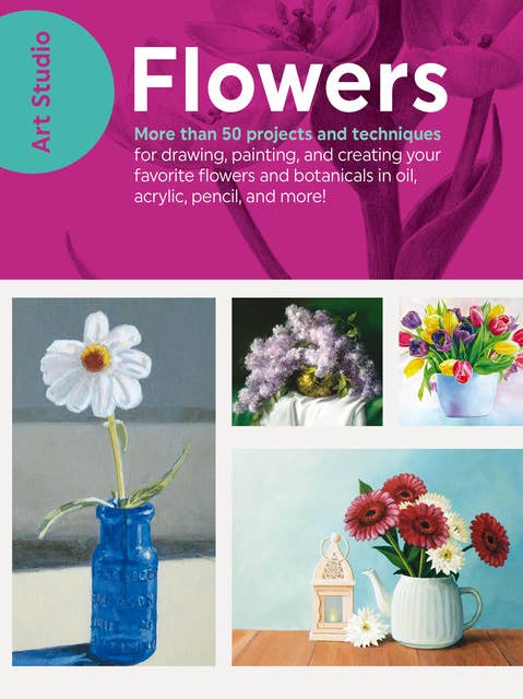 Art Studio: Flowers (More than 50 projects and techniques for drawing, painting, and creating your favorite flowers and botanicals in oil, acrylic, pencil, and more!): More than 50 projects and techniques for drawing, painting, and creating your favorite flowers and botanicals in oil, acrylic, pencil, and more!