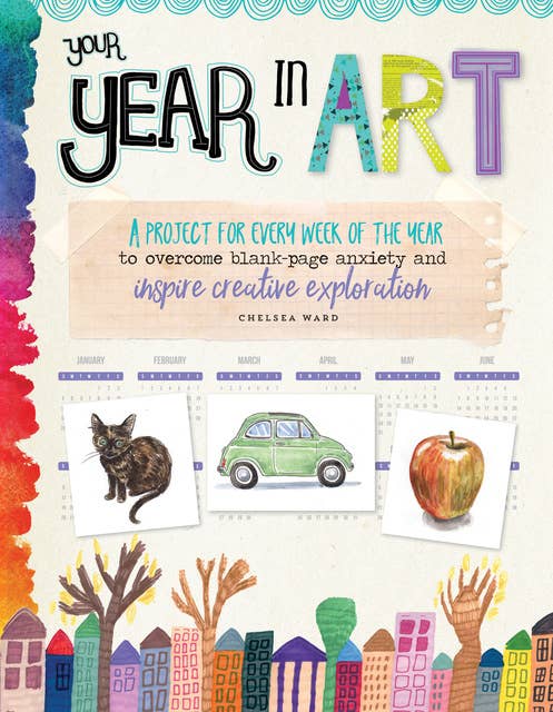 Your Year in Art (A project for every week of the year to overcome blank-page anxiety and inspire creative exploration): A Project for Each Week of the Year