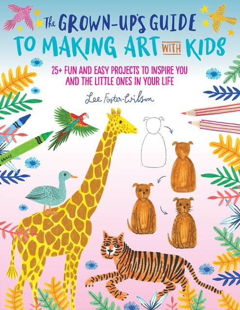 The Grown-Up's Guide to Making Art with Kids (25+ fun and easy projects to inspire you and the little ones in your life): 25+ fun and easy projects to inspire you and the little ones in your life