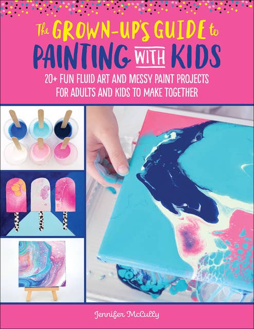 The Grown-Up's Guide to Painting with Kids (20+ fun fluid art and messy paint projects for adults and kids to make together): 20+ Fun Fluid Art and Messy Paint Projects for Adults and Kids to Make Together