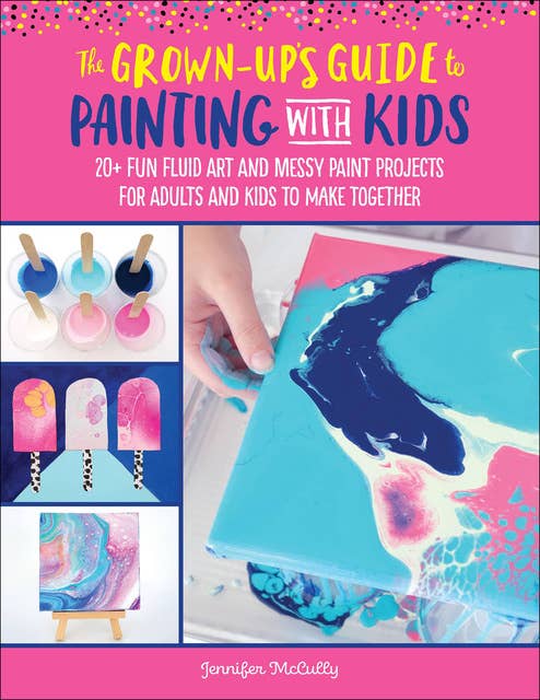 The Grown-Up's Guide to Painting with Kids (20+ fun fluid art and messy paint projects for adults and kids to make together)
