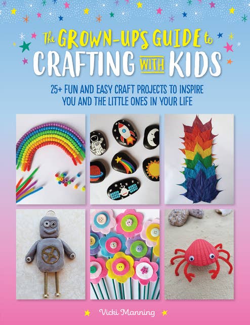 The Grown-Up's Guide to Crafting with Kids: 25+ fun and easy craft projects to inspire you and the little ones in your life