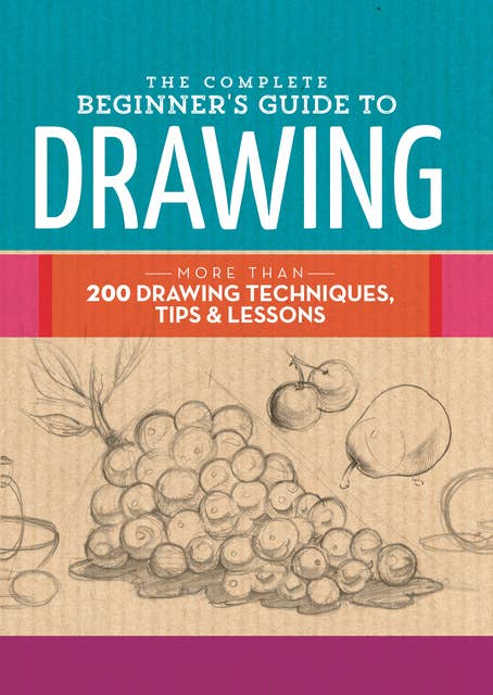 The Complete Beginner's Guide to Drawing (More than 200 drawing techniques, tips & lessons): More Than 200 Drawing Techniques, Tips & Lessons
