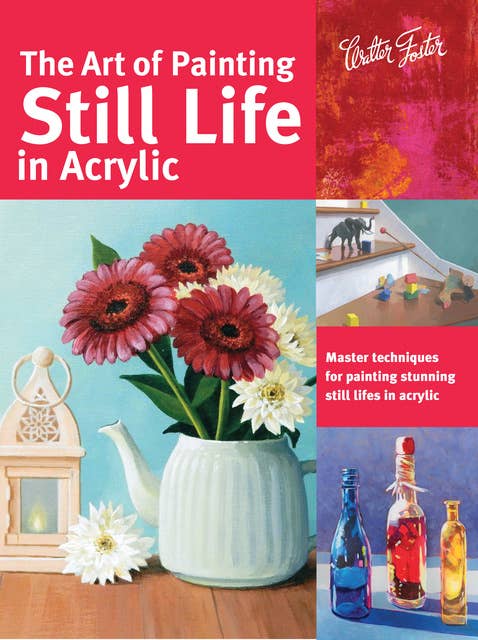 The Art of Painting Still Life in Acrylic (Master techniques for painting stunning still lifes in acrylic): Master techniques for painting stunning still lifes in acrylic
