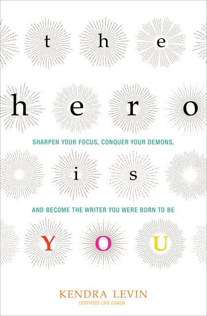The Hero Is You: Sharpen Your Focus, Conquer Your Demons, and Become the Writer You Were Born to Be