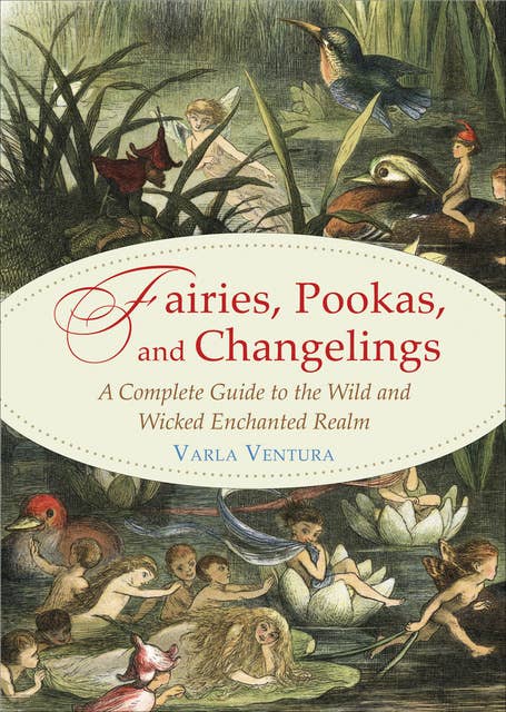 Fairies, Pookas, and Changelings: A Complete Guide to the Wild and Wicked Enchanted Realm