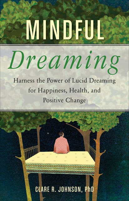 Mindful Dreaming: Harness the Power of Lucid Dreaming for Happiness, Health, and Positive Change