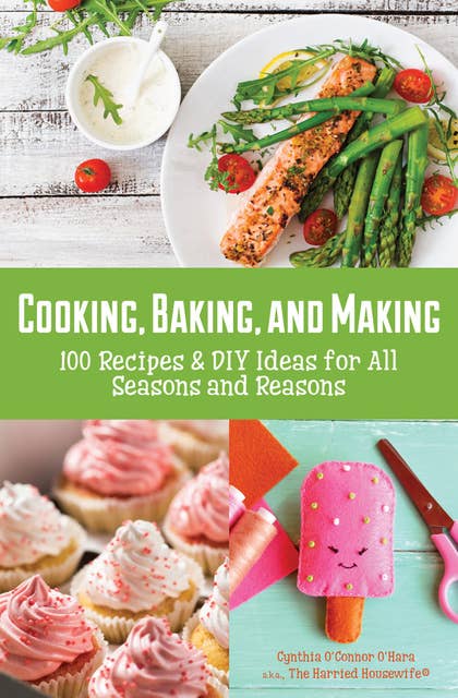Cooking, Baking, and Making: 100 Recipes & DIY Ideas for All Seasons and Reasons