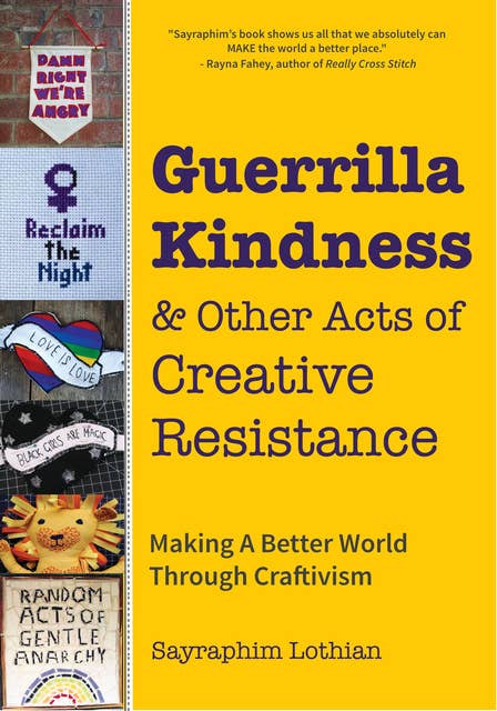 Guerrilla Kindness & Other Acts of Creative Resistance: Making A Better World Through Craftivism