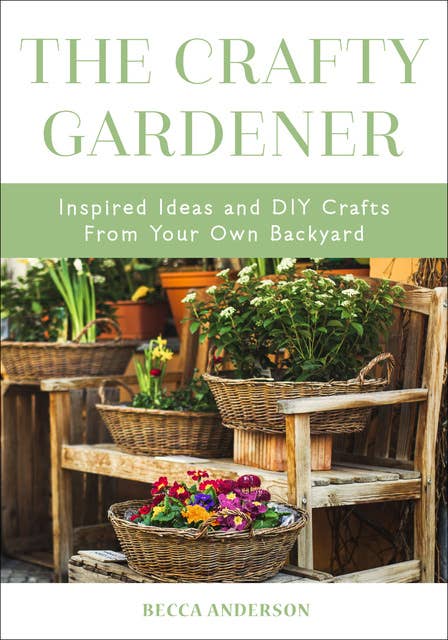 The Crafty Gardener: Inspired Ideas and DIY Crafts From Your Own Backyard