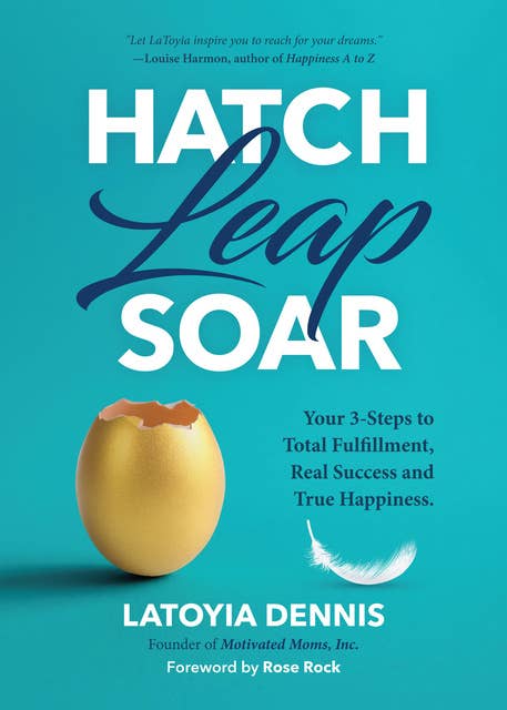 Hatch, Leap, Soar: Your 3-Steps to Total Fulfillment, Real Success and True Happiness