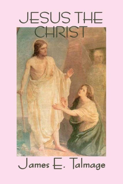 Jesus the Christ: A Study of the Messiah and His Mission According to the Holy Scriptures Both Ancient and Modern