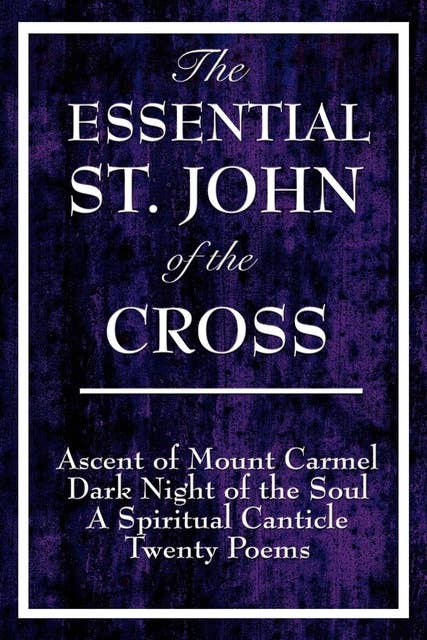 The Essential St. John of the Cross: Ascent of Mount Carmel; Dark Night of the Soul; A Spiritual Canticle of the Soul and the Bridegroom Christ; Twenty Poems by St. John of the Cross