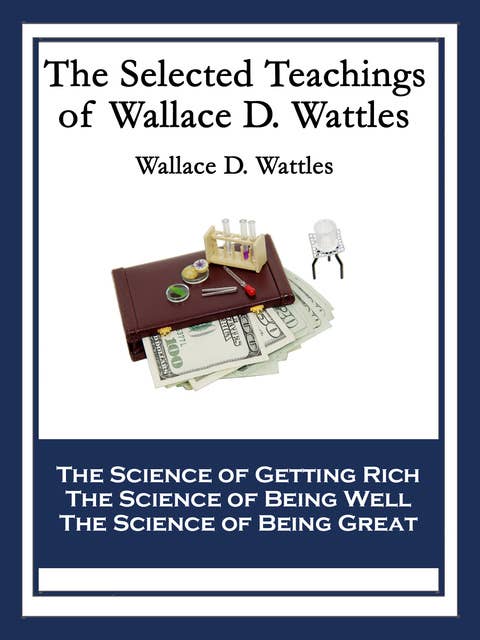 The Selected Teachings of Wallace D. Wattles: The Science of Getting Rich; The Science of Being Well; The Science of Being Great