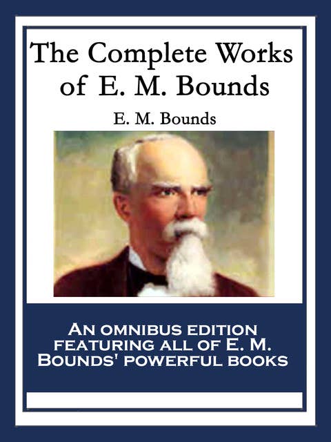 The Complete Works of E. M. Bounds: Power Through Prayer; Prayer and Praying Men; The Essentials of Prayer; The Necessity of Prayer; The Possibilities of Prayer; The Reality of Prayer; Purpose in Prayer; The Weapon of Prayer