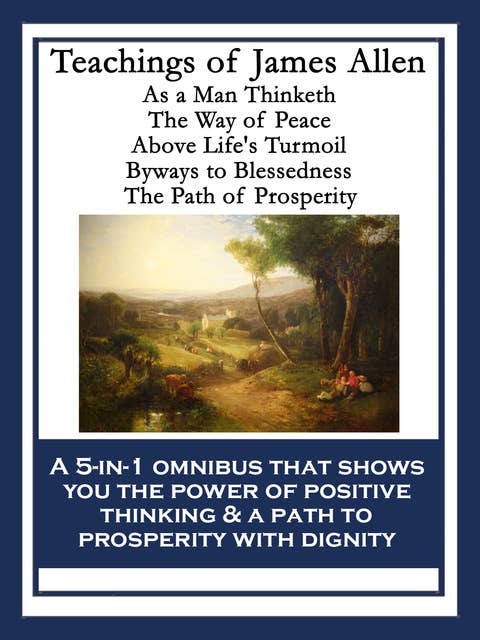 Teachings of James Allen: As a Man Thinketh; The Way of Peace; Above Life's Turmoil; Byways to Blessedness; The Path of Prosperity