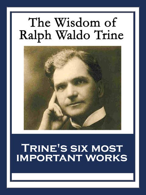 The Wisdom of Ralph Waldo Trine: In Tune With The Infinite; Thoughts I Met on the Highway; What All the World’s A-Seeking; A Creed of the Open Road; The Master Key To This Mystical Life Of Ours; The Greatest Thing Ever Known