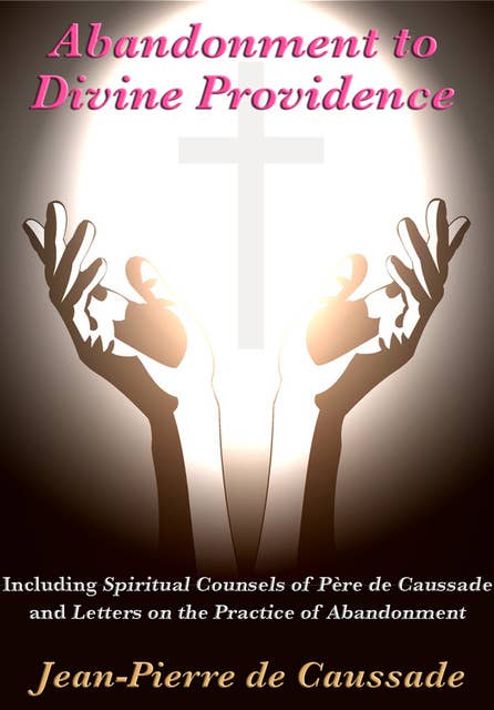 Abandonment to Divine Providence: Including 'Spiritual Counsels of Père de Caussade' and 'Letters on the Practice of Abandonment'