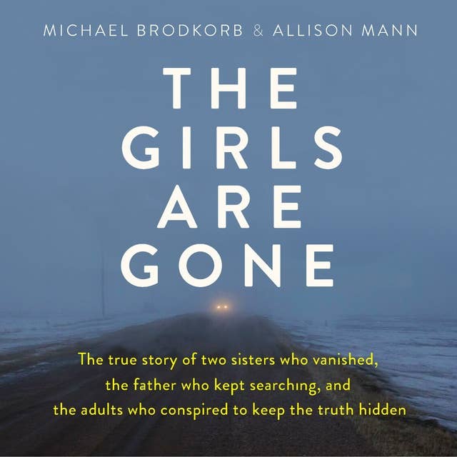 The Girls Are Gone: The True Story of Two Sisters Who Vanished, the Father Who Kept Searching, and the Adults Who Conspired to Keep the Truth Hidden