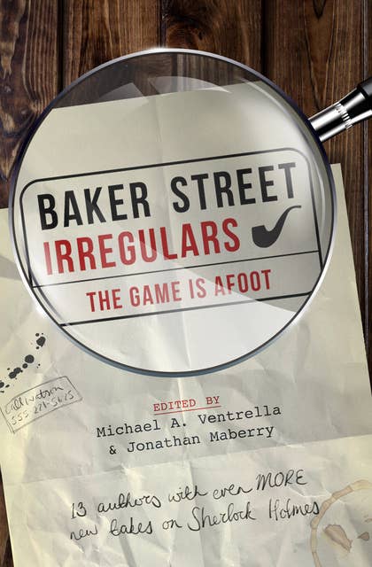 Baker Street Irregulars: The Game is Afoot: 13 Authors with Even MORE New Takes on Sherlock Holmes