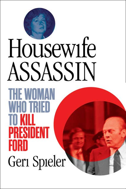 Housewife Assassin: The Woman Who Tried to Kill President Ford