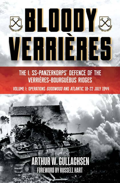 Bloody Verrieres, Volume 1: The I. SS-Panzerkorps Defence of the Verrieres-Bourguebus Ridges—Operations Goodwood and Atlantic, 18–22 July 1944
